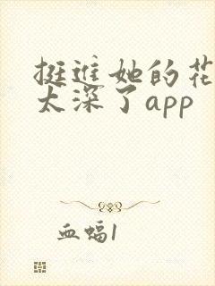 挺进她的花苞啊太深了app