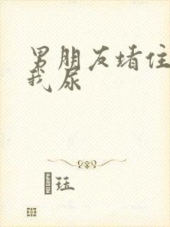 男朋友堵住不让我尿