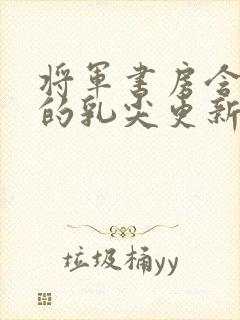 将军书房含着她的乳尖更新时间