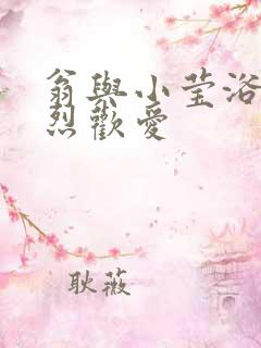 翁与小莹浴室激烈欢爱