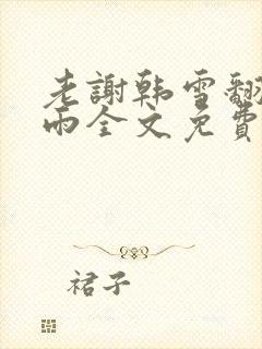 老谢韩雪翻云覆雨全文免费阅读