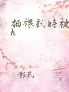 拍裸戏时被c了h