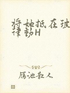 将她抵在玻璃上律动H