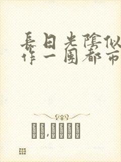 长日光阴似箭乱作一团都市言情