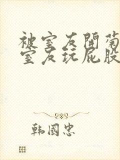 被室友开菊总被室友玩屁股