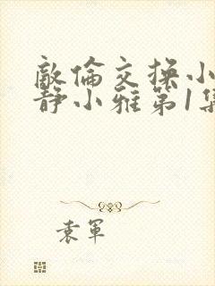 敌伦交换小敏小静小雅第1集