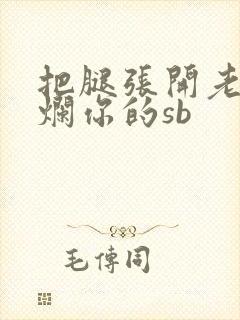 把腿张开老子臊烂你的sb