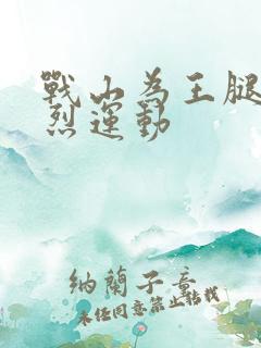 战山为王腿交剧烈运动