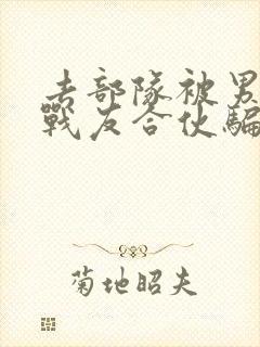 去部队被男朋友战友合伙骗了