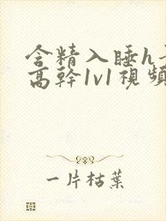 含精入睡h青梅高干1v1视频