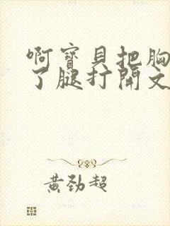 啊宝贝把胸罩脱了腿打开文章