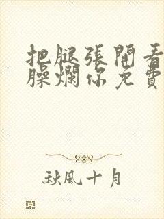 把腿张开看老子臊烂你免费