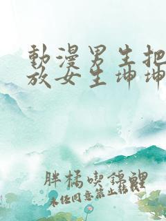 动漫男生把坤坤放女生坤坤里开元