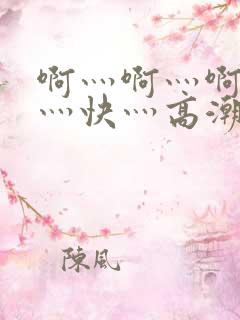 啊灬啊灬啊灬啊灬快灬高潮了