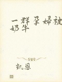 一群孕妇被当成奶牛