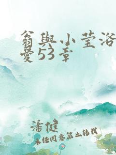 翁与小莹浴室欢爱53章