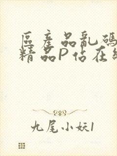 区产品乱码芒果精品P站在线