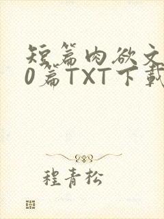 短篇肉欲文500篇TXT下载