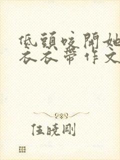 低头咬开她的小衣衣带作文