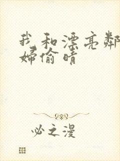 我和漂亮邻居少妇偷晴