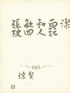 张敏和白洁一起被四人玩