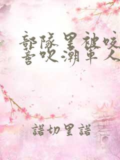 部队里被咬住花蒂吹潮军人