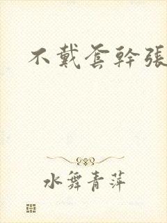 不戴套干张雅丹