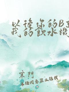 以后你的B就是我的饮水机