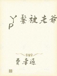 丫鬟被老爷玩NP