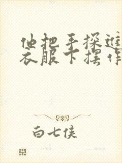 他把手探进我的衣服下摆作文