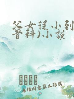父女从小到大(骨科)小说