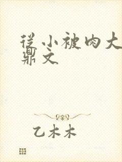 从小被肉大的炉鼎文