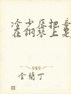 冷少辰把童若放在钢琴上是哪章