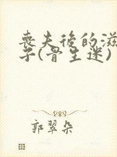 丧夫后的滋润日子(骨生迷)