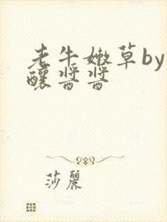 老牛嫩草by酿酿酱酱