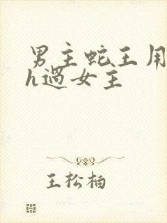 男主蛇王用蛇身h过女主