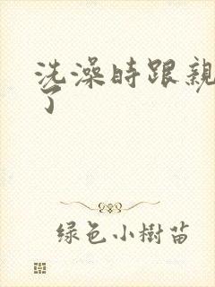 洗澡时跟亲女伦了