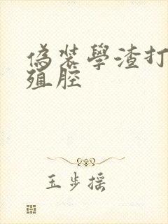 伪装学渣打开生殖腔