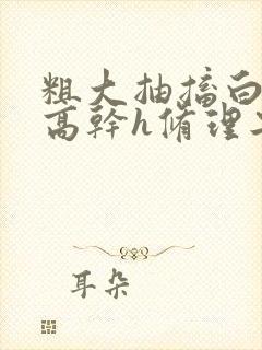 粗大抽搐白浊h高干h修理工