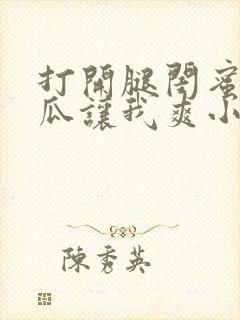 打开腿闺蜜用黄瓜让我爽小说