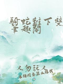 骑蛇难下双金银笔趣阁