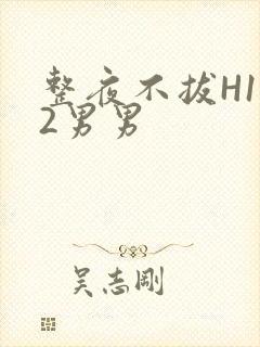 整夜不拔H1V2男男