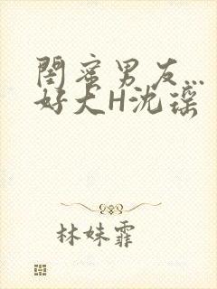 闺蜜男友...好大H沈瑶