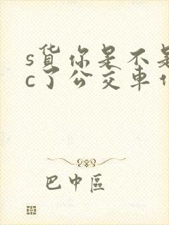 s货你是不是欠c了公交车作文渺