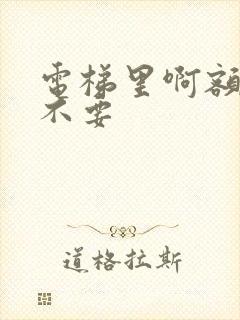 电梯里啊额嗯嗯不要