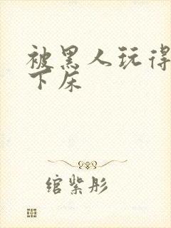 被黑人玩得不能下床