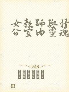 女教师与情人办公室内灵魂碰撞