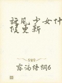 旋风少女什么时候更新