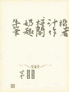 牛奶榨汁机po笔趣阁作者