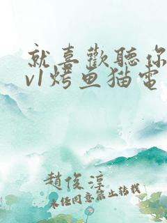 就喜欢听你叫1v1烤鱼猫电视剧